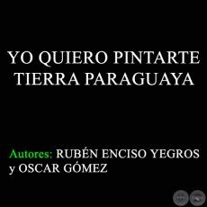 YO QUIERO PINTARTE TIERRA PARAGUAYA - Autores: RUBÉN ENCISO YEGROS y OSCAR GÓMEZ